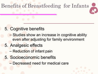 Benefits of Breastfeeding for Infants
5. Cognitive benefits
– Studies show an increase in cognitive ability
even after adjusting for family environment
5. Analgesic effects
– Reduction of infant pain
5. Socioeconomic benefits
– Decreased need for medical care
 