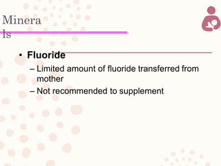 Minera
ls
• Fluoride
– Limited amount of fluoride transferred from
mother
– Not recommended to supplement
 