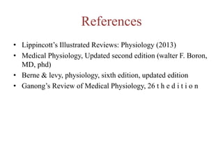 References
• Lippincott’s Illustrated Reviews: Physiology (2013)
• Medical Physiology, Updated second edition (walter F. Boron,
MD, phd)
• Berne & levy, physiology, sixth edition, updated edition
• Ganong’s Review of Medical Physiology, 26 t h e d i t i o n
 