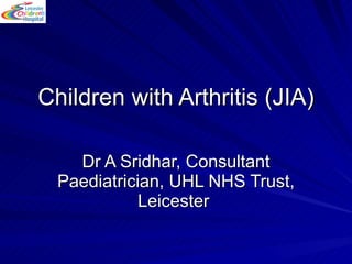 Children with Arthritis (JIA) Dr A Sridhar, Consultant Paediatrician, UHL NHS Trust, Leicester  