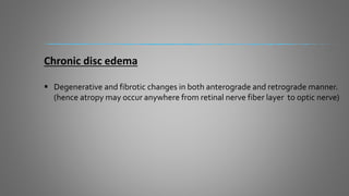 Chronic disc edema
 Degenerative and fibrotic changes in both anterograde and retrograde manner.
(hence atropy may occur anywhere from retinal nerve fiber layer to optic nerve)
 