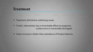  Treatment directed at underlying cause.
 Timely intervention has a remarkable effect on prognosis.
(unless nerve is irreversibly damaged)
 Vision recovery is faster then subsidence of fundus features.
Treatment
 