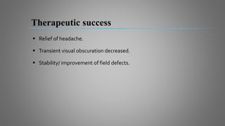 Therapeutic success
 Relief of headache.
 Transient visual obscuration decreased.
 Stability/ improvement of field defects.
 