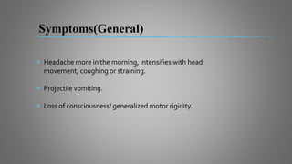 Symptoms(General)
 Headache more in the morning, intensifies with head
movement, coughing or straining.
 Projectile vomiting.
 Loss of consciousness/ generalized motor rigidity.
 