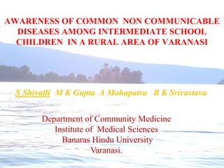 AWARENESS OF COMMON  NON COMMUNICABLE DISEASES AMONG INTERMEDIATE SCHOOL CHILDREN  IN A RURAL AREA OF VARANASI S ShivalliM K Gupta A Mohapatra   R K Srivastava Department of Community Medicine Institute of  Medical Sciences  Banaras Hindu University Varanasi. 