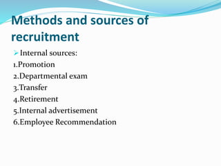 Methods and sources of
recruitment
Internal sources:
1.Promotion
2.Departmental exam
3.Transfer
4.Retirement
5.Internal advertisement
6.Employee Recommendation
 