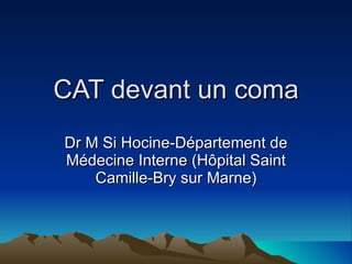CAT devant un coma Dr M Si Hocine-Département de Médecine Interne (Hôpital Saint Camille-Bry sur Marne) 