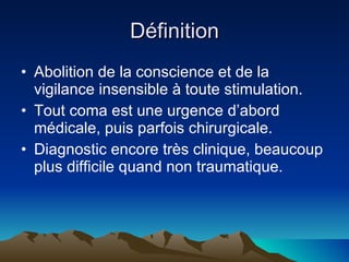 Définition Abolition de la conscience et de la vigilance insensible à toute stimulation. Tout coma est une urgence d’abord médicale, puis parfois chirurgicale. Diagnostic encore très clinique, beaucoup plus difficile quand non traumatique.  