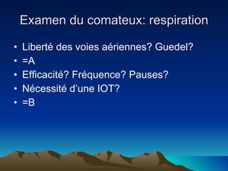 Examen du comateux: respiration Liberté des voies aériennes? Guedel? =A Efficacité? Fréquence? Pauses? Nécessité d’une IOT? =B 