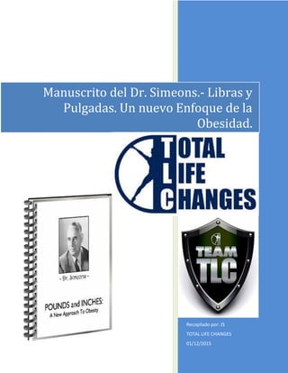 1/28
Recopilado por: JS
TOTAL LIFE CHANGES
01/12/2015
Manuscrito del Dr. Simeons.- Libras y
Pulgadas. Un nuevo Enfoque de la
Obesidad.
 
