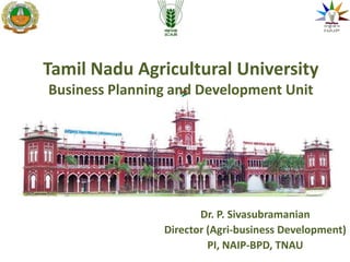 Tamil Nadu Agricultural University
Business Planning and Development Unit




                       Dr. P. Sivasubramanian
                Director (Agri-business Development)
                         PI, NAIP-BPD, TNAU
 