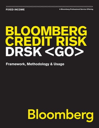 BLOOMBERG
CREDIT RISK
DRSK <GO>
FIXED INCOME A Bloomberg Professional Service Offering
>>>>>>>>>>>>>>>>>>>>>>>>>>>>>>>>>>>>>>>>>>>>>>>>>>>>>>>>>>>>>>>
Framework, Methodology & Usage
 