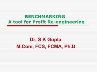 BENCHMARKING
A tool for Profit Re-engineering
Dr. S K Gupta
M.Com, FCS, FCMA, Ph.D
 