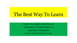 The Best Way To Learn
NAME : Drs: Khadija Sharif Hussein
Department: Nursing & Midwives
Assignment: Presentation
Lecture: The Best Way To Learn
 