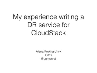 My experience writing a
DR service for
CloudStack
Alena Prokharchyk
Citrix
@Lemonjet
 