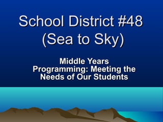 School District #48
(Sea to Sky)
Middle Years
Programming: Meeting the
Needs of Our Students

 