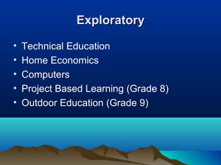 Exploratory
•
•
•
•
•

Technical Education
Home Economics
Computers
Project Based Learning (Grade 8)
Outdoor Education (Grade 9)

 