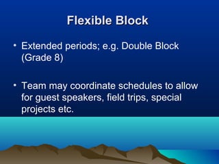Flexible Block
• Extended periods; e.g. Double Block
(Grade 8)
• Team may coordinate schedules to allow
for guest speakers, field trips, special
projects etc.

 