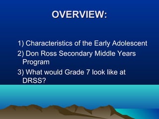 OVERVIEW:
1) Characteristics of the Early Adolescent
2) Don Ross Secondary Middle Years
Program
3) What would Grade 7 look like at
DRSS?

 