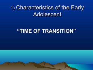 1) Characteristics of the Early

Adolescent
“TIME OF TRANSITION”

 