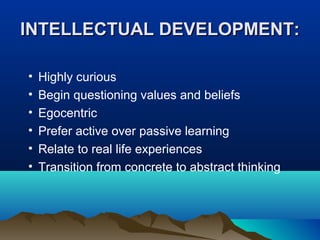 INTELLECTUAL DEVELOPMENT:
•
•
•
•
•
•

Highly curious
Begin questioning values and beliefs
Egocentric
Prefer active over passive learning
Relate to real life experiences
Transition from concrete to abstract thinking

 
