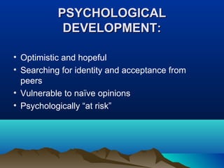 PSYCHOLOGICAL
DEVELOPMENT:
• Optimistic and hopeful
• Searching for identity and acceptance from
peers
• Vulnerable to naïve opinions
• Psychologically “at risk”

 