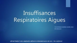 Insuffisances
Respiratoires Aigues
TD EXTERNES SIXIÈME ANNÉE 2018
DR SOUALHI
DÉPARTEMENT DES URGENCES MÉDICO-CHIRURGICALES DE HCA - PR H.AZZOUZ
 