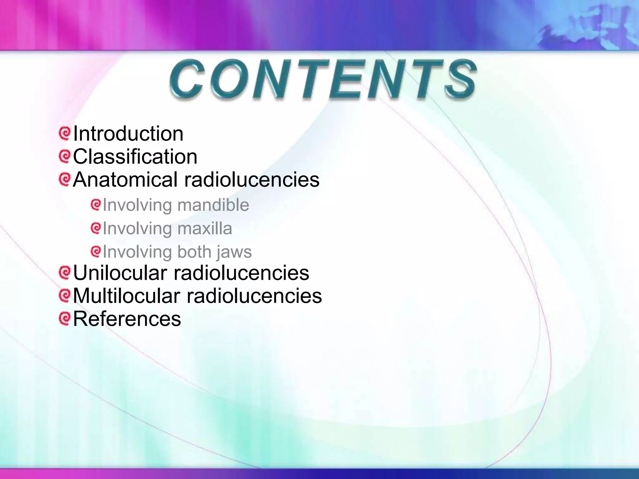 Introduction
Classification
Anatomical radiolucencies
Involving mandible
Involving maxilla
Involving both jaws
Unilocular radiolucencies
Multilocular radiolucencies
References
 