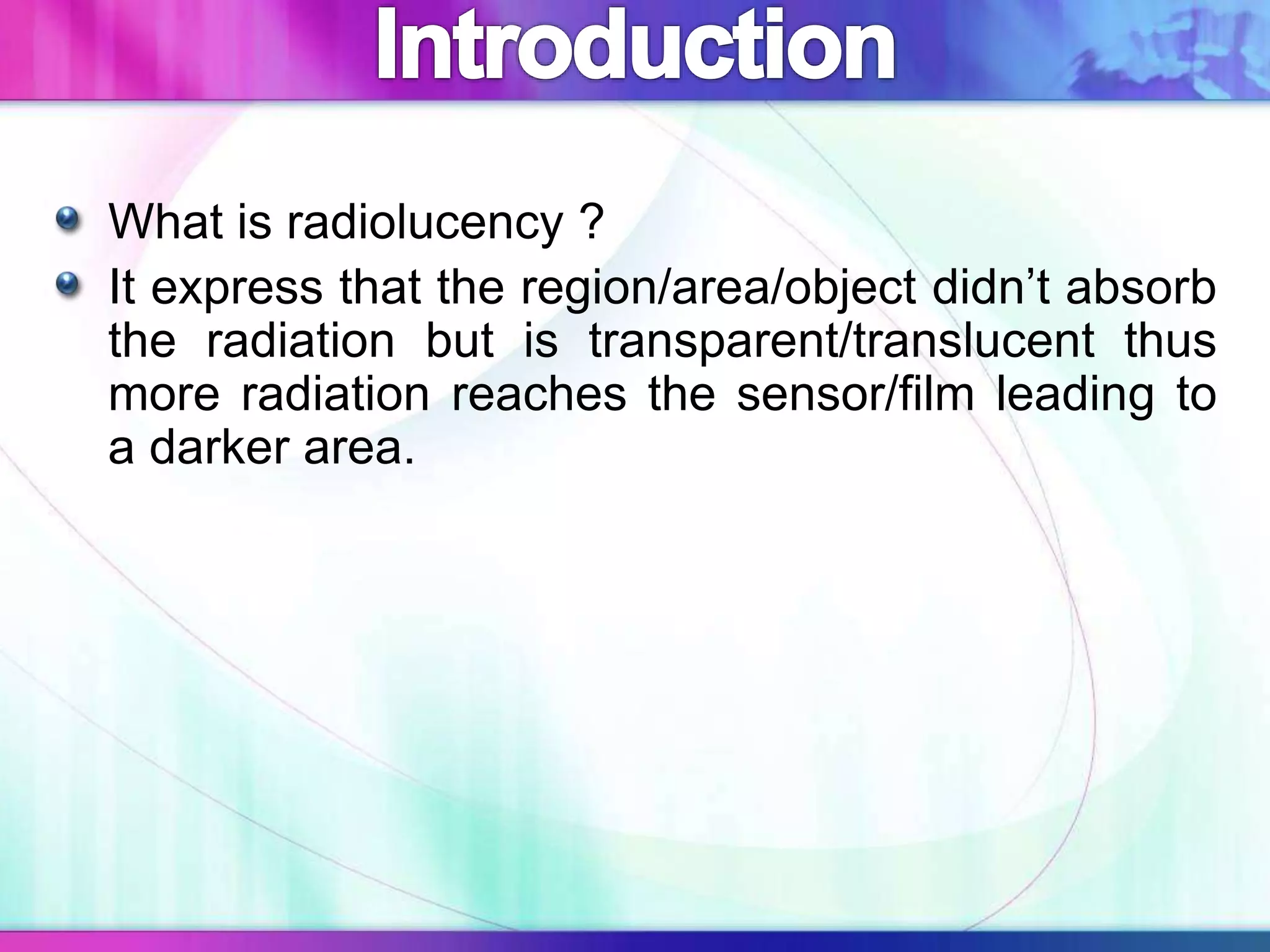 What is radiolucency ?
It express that the region/area/object didn’t absorb
the radiation but is transparent/translucent thus
more radiation reaches the sensor/film leading to
a darker area.
 