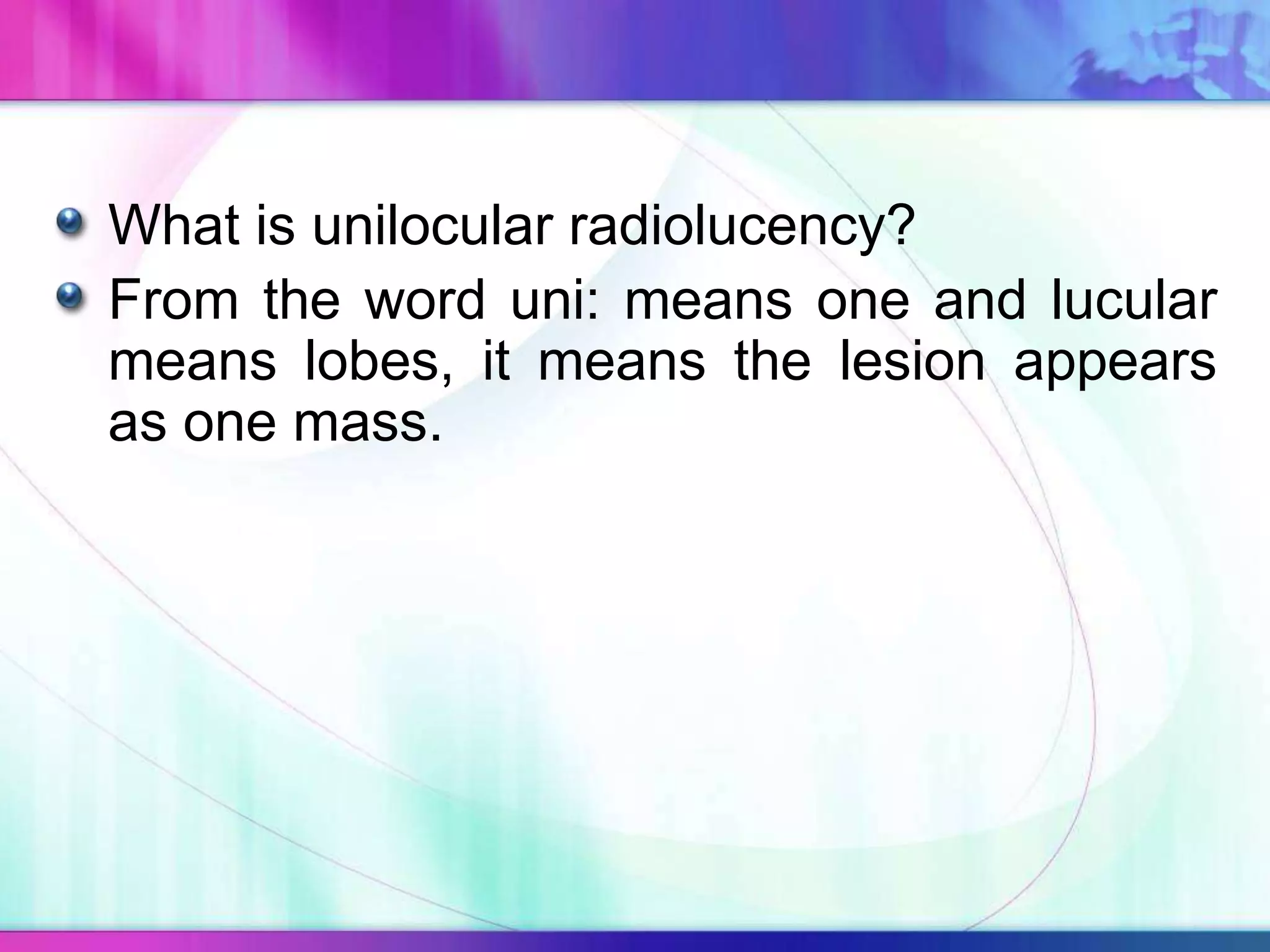 What is unilocular radiolucency?
From the word uni: means one and lucular
means lobes, it means the lesion appears
as one mass.
 