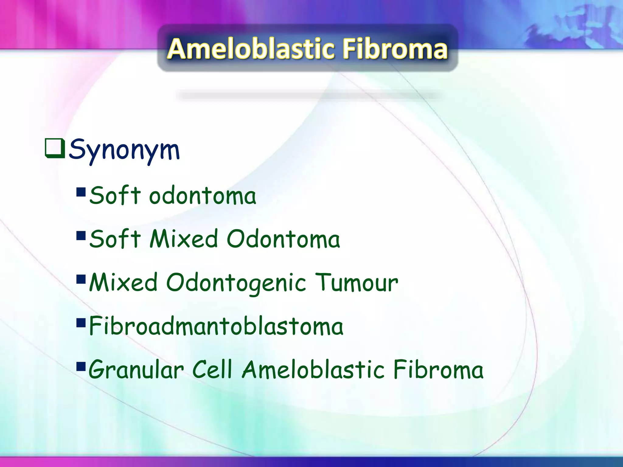 Synonym
Soft odontoma
Soft Mixed Odontoma
Mixed Odontogenic Tumour
Fibroadmantoblastoma
Granular Cell Ameloblastic Fibroma
 