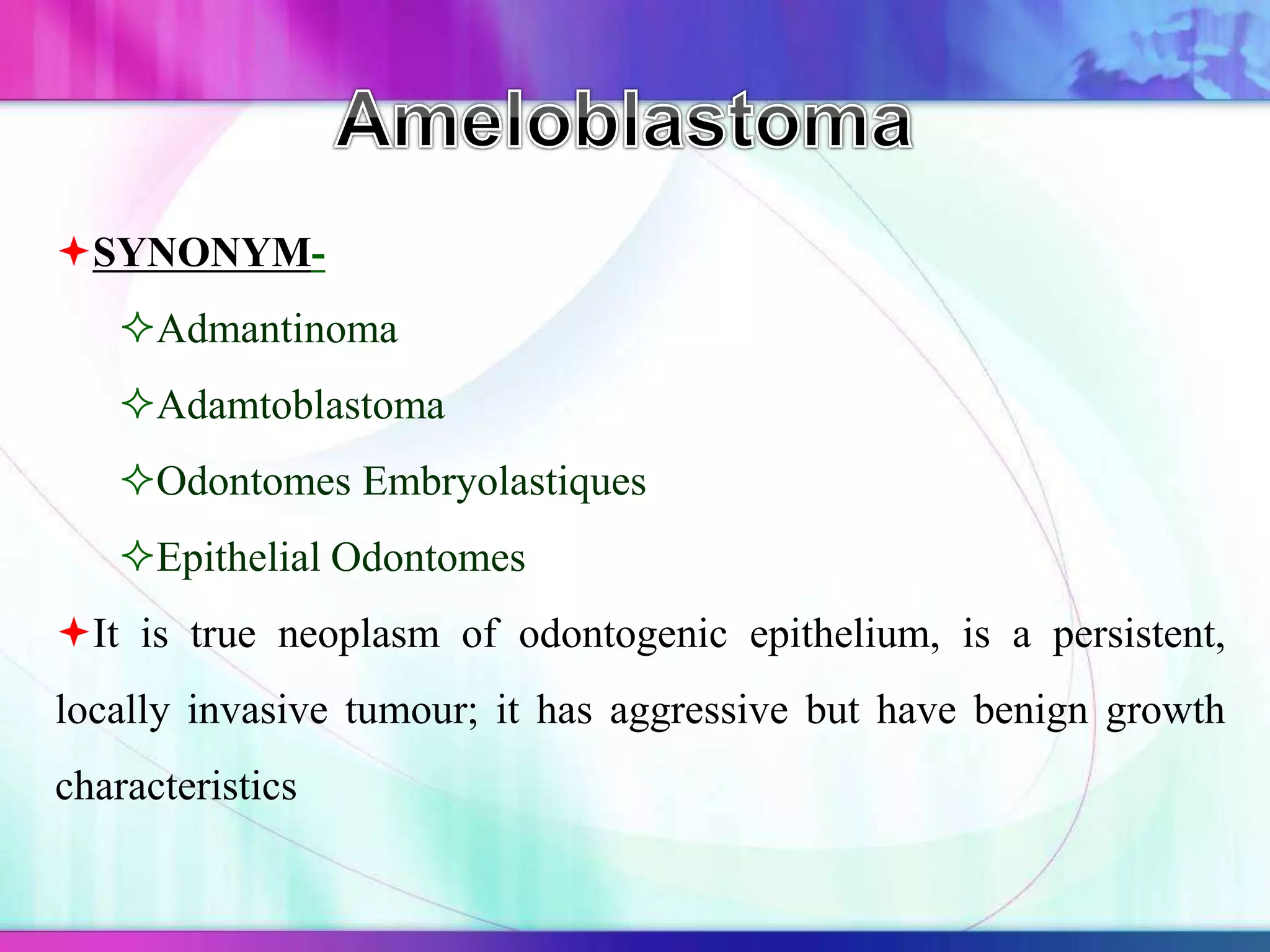 SYNONYM-
Admantinoma
Adamtoblastoma
Odontomes Embryolastiques
Epithelial Odontomes
It is true neoplasm of odontogenic epithelium, is a persistent,
locally invasive tumour; it has aggressive but have benign growth
characteristics
 