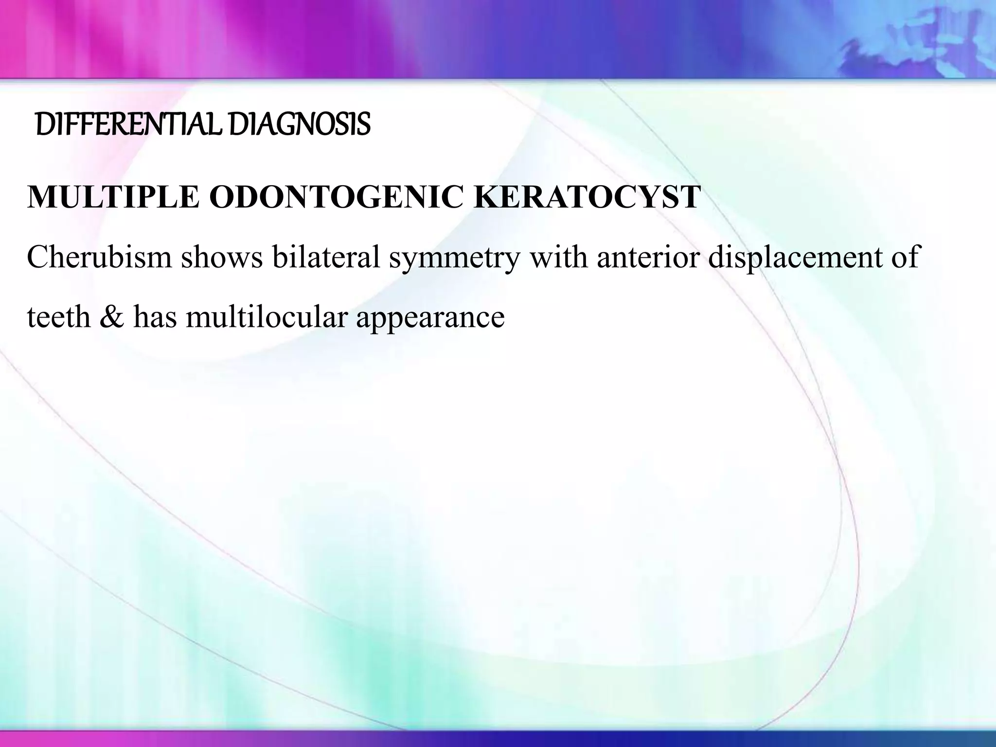 MULTIPLE ODONTOGENIC KERATOCYST
Cherubism shows bilateral symmetry with anterior displacement of
teeth & has multilocular appearance
DIFFERENTIAL DIAGNOSIS
 