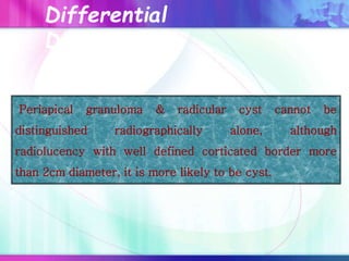 Periapical granuloma & radicular cyst cannot be
distinguished radiographically alone, although
radiolucency with well defined corticated border more
than 2cm diameter, it is more likely to be cyst.
Differential
Diagnosis
 