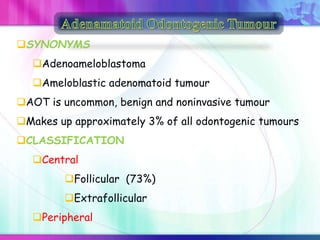SYNONYMS
Adenoameloblastoma
Ameloblastic adenomatoid tumour
AOT is uncommon, benign and noninvasive tumour
Makes up approximately 3% of all odontogenic tumours
CLASSIFICATION
Central
Follicular (73%)
Extrafollicular
Peripheral
 