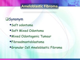 Synonym
Soft odontoma
Soft Mixed Odontoma
Mixed Odontogenic Tumour
Fibroadmantoblastoma
Granular Cell Ameloblastic Fibroma
 