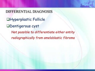Hyperplastic Follicle
Dentigerous cyst
Not possible to differentiate either entity
radiographically from ameloblastic fibroma
DIFFERENTIAL DIAGNOSIS
 