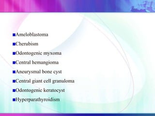 Ameloblastoma
Cherubism
Odontogenic myxoma
Central hemangioma
Aneurysmal bone cyst
Central giant cell granuloma
Odontogenic keratocyst
Hyperparathyroidism
 