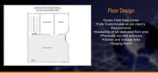 Floor Design Green Field Data Center Fully Customizable as per client’s  Requirements Availability of full dedicated floor area Physically secured premises Kitchen and Storage Area Staging Room 