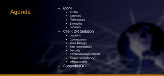 Agenda iZone  Profile Services References  Strengths Location Client DR Solution Location Connectivity Floor Design Inter-connectivity Security Environmental Controls Power redundancy Infrastructure Support/NOC 