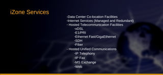 iZone Services -Data Center Co-location Facilities Internet Services (Managed and Redundant) Hosted Telecommunication Facilities xDSL E1/PRI Ethernet Fast/GigaEthernet SDH Fiber - Hosted Unified Communications IP Telephony IP Fax MS Exchange Web 