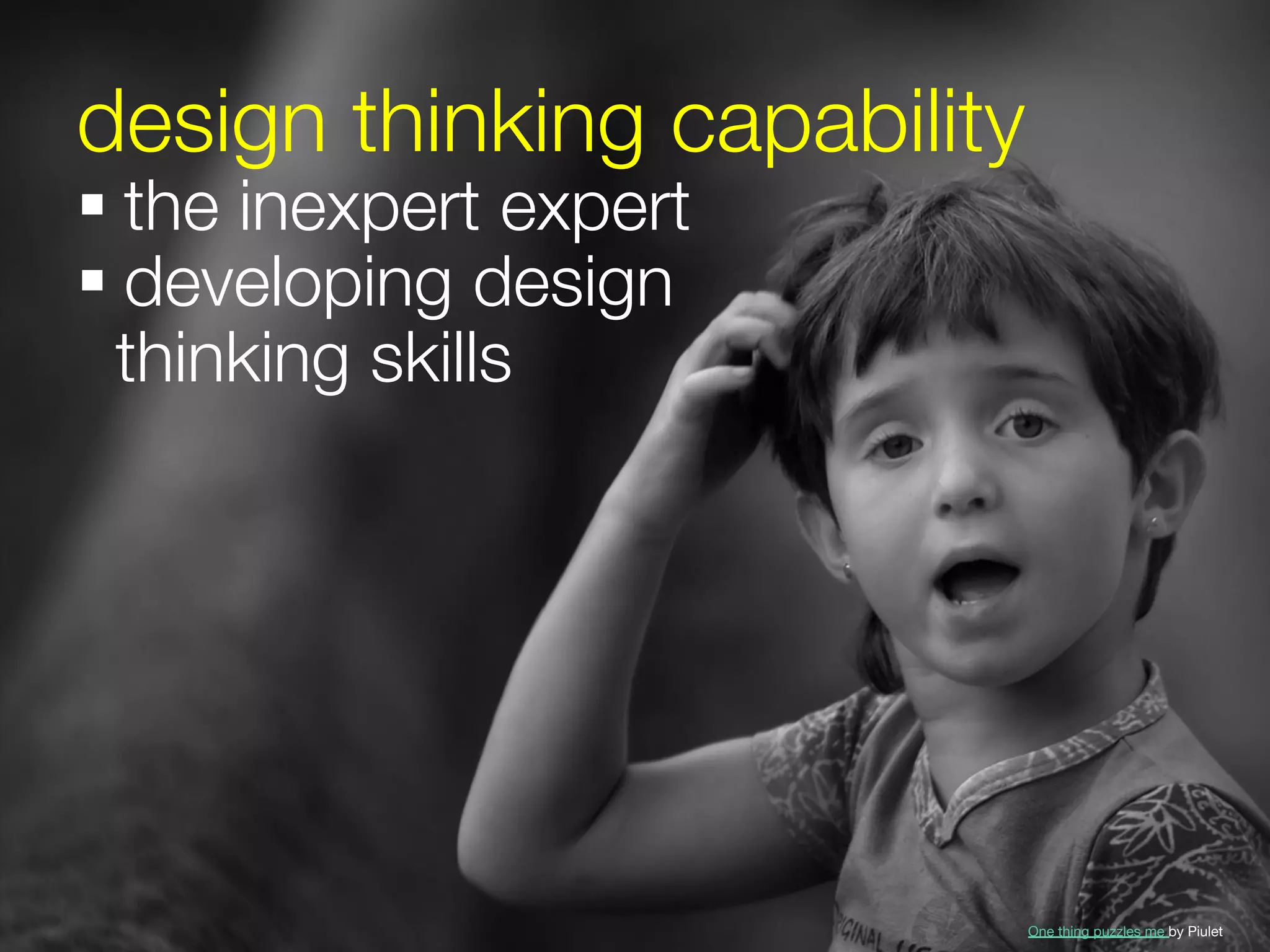 design thinking capability
§ the inexpert expert
§ developing design 
  thinking skills




                          One thing puzzles me by Piulet
 