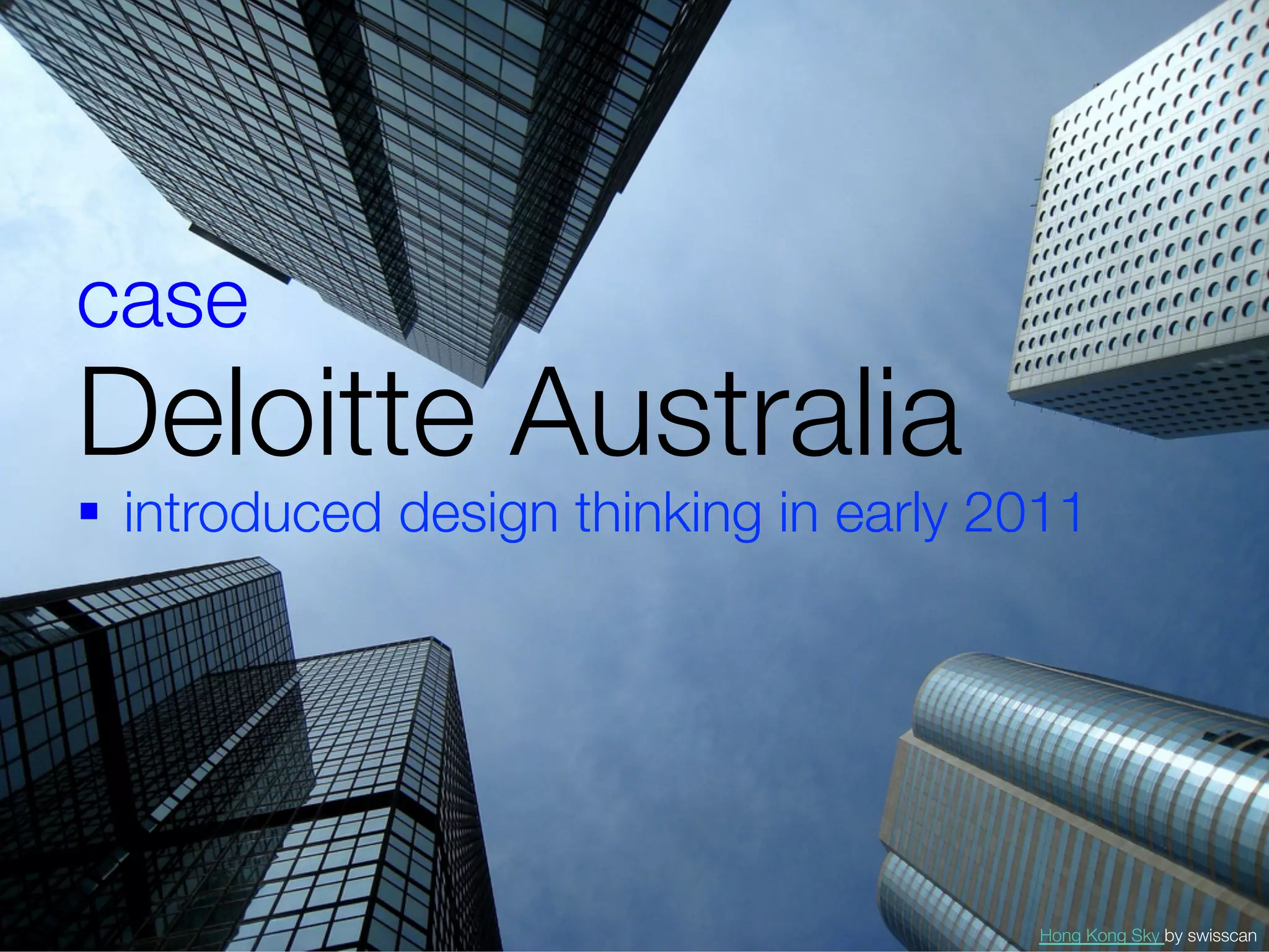 case 
Deloitte Australia
§  introduced design thinking in early 2011




                                          Hong Kong Sky by swisscan
 