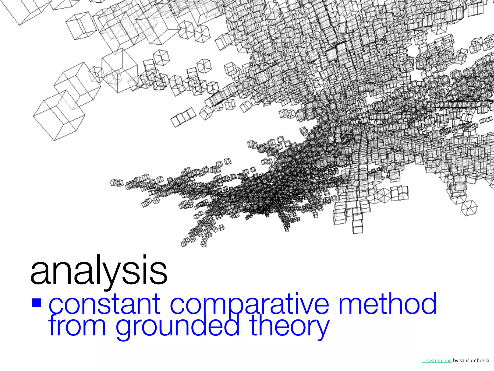 analysis
§ constant comparative method
   from grounded theory

                           l_system.png	
  by	
  sansumbrella	
  
 
