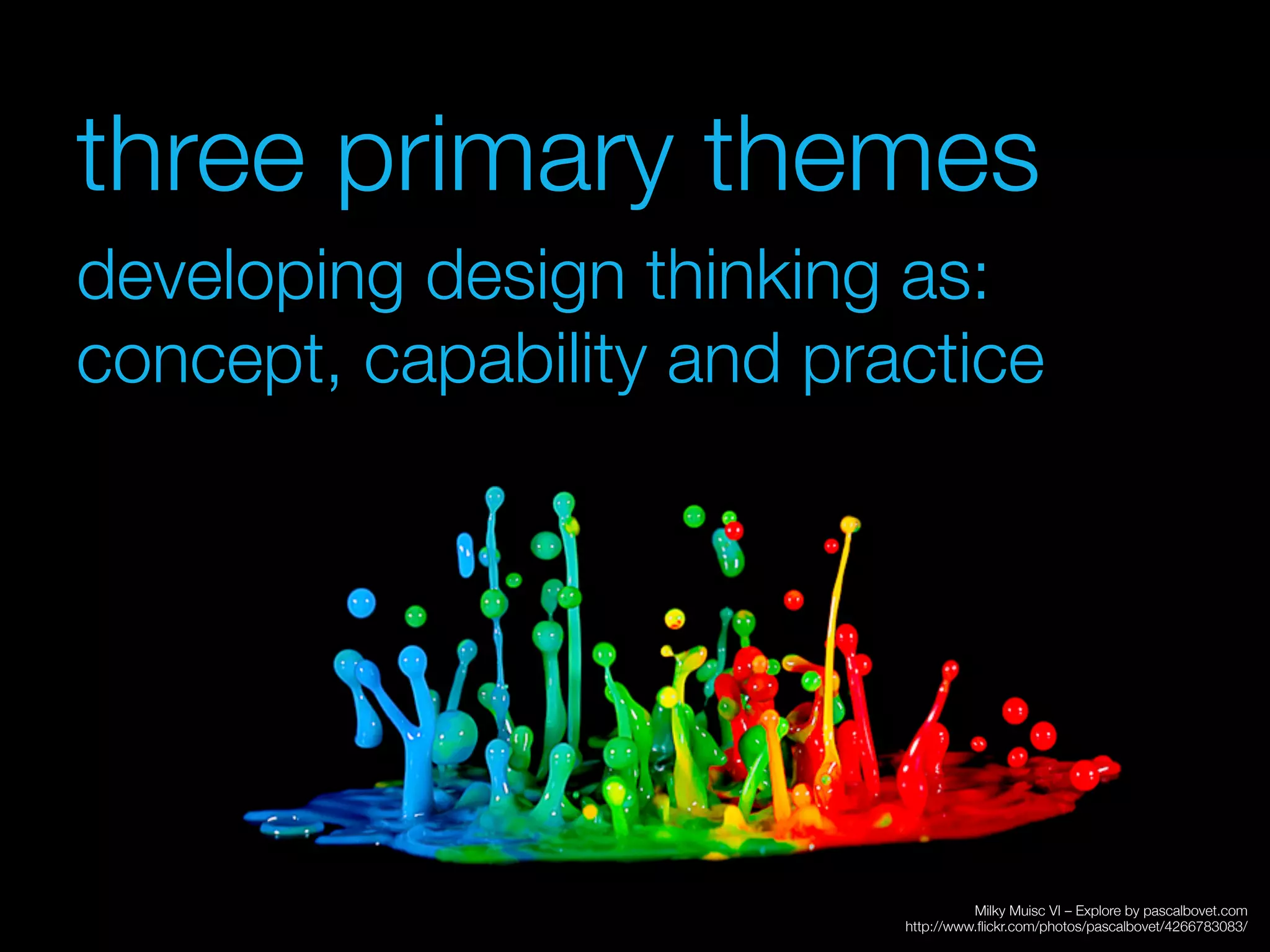 three primary themes
developing design thinking as:
concept, capability and practice 
 
 
 
 
 
 
 
 
 
 
 





                                     Milky Muisc VI – Explore by pascalbovet.com 
                           http://www.ﬂickr.com/photos/pascalbovet/4266783083/
 