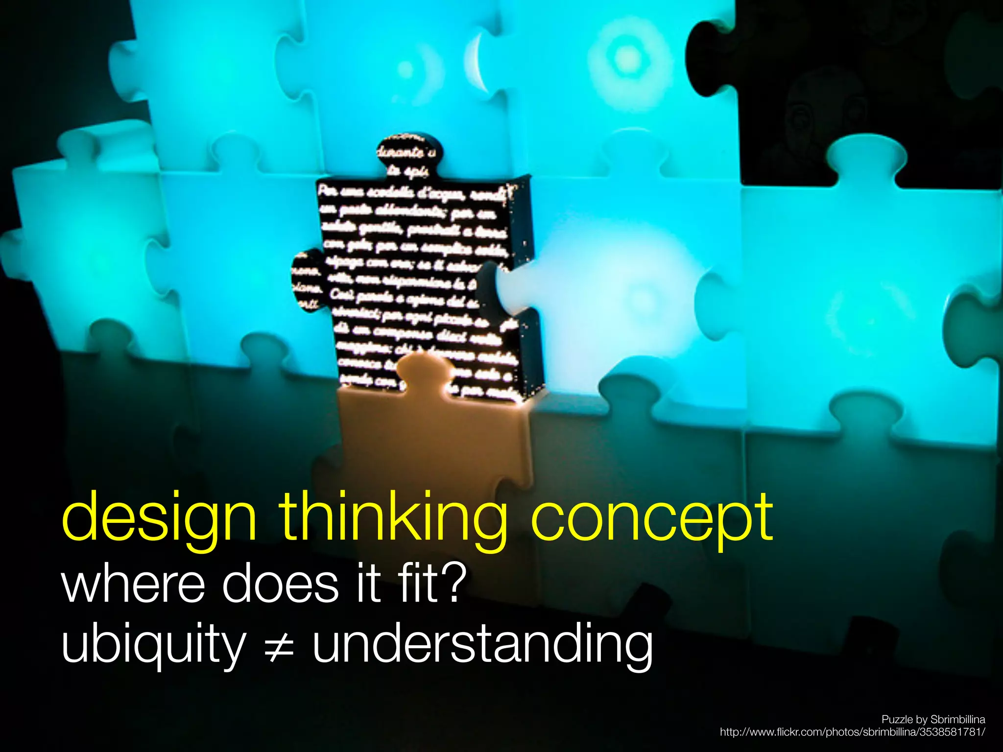 design thinking concept
where does it ﬁt?
ubiquity ≠ understanding

                                                           Puzzle by Sbrimbillina
                            http://www.ﬂickr.com/photos/sbrimbillina/3538581781/ 
 