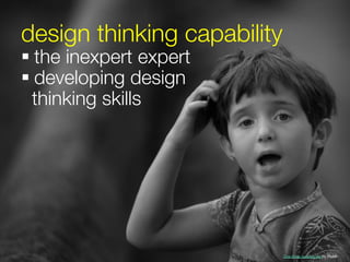 design thinking capability
§ the inexpert expert
§ developing design 
  thinking skills




                          On...