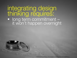 integrating design
    thinking requires:
    §  long term commitment – #
        it won’t happen overnight





        ...