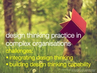 design thinking practice in
complex organisations
challenges:
§ integrating design thinking 
§ building design thinking ...