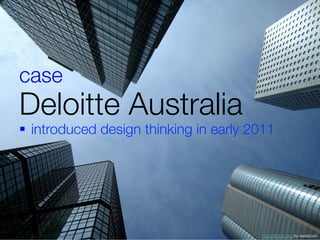 case 
Deloitte Australia
§  introduced design thinking in early 2011




                                          Hong K...